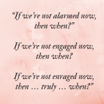Black text against a pink background, reading: "If we’re not alarmed now, then when? If we’re not engaged now, then when? If we’re not enraged now, then … truly … when?"