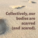 This image shares the quote: “Collectively, our bodies are scarred (and scared).” against a background of footprints in sand.