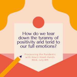 This image shares this week’s question—“How do we tear down the tyranny of positivity and tend to our full emotions?”—along with meeting information: “Processing the Pandemic with Heart-Head-Hands. Wed, July 8th.” Text appears in a central box that looks like a letter partially out of an envelope. The colors are red, orange, and yellow.