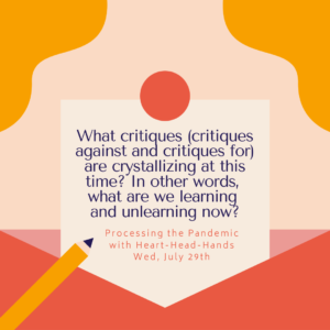 This image shares this week’s question—“What critiques (critiques against and critiques for) are crystallizing at this time? In other words, what are we learning and unlearning now?”—along with meeting information: “Processing the Pandemic with Heart-Head-Hands. Wed, July 29th.” Text appears in a central box that looks like a letter partially out of an envelope. The colors are red, orange, and yellow.