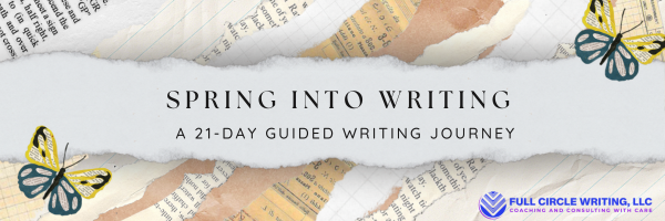 A graphic reading “Spring into Writing; A 21-Day Guided Writing Journey” from Full Circle Writing, LLC. The image features two yellow and blue butterflies, one in the upper right corner and one in the bottom left, as well as a newspaper collage background. The blue and purple Full Circle Writing, LLC, Coaching and Consulting With Care logo is in the bottom right corner.
